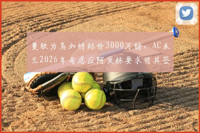曼联为乌加特标价3000万镑，AC米兰2026年考虑应阿莫林要求将其签下