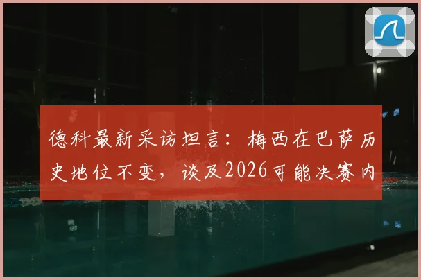 德科最新采访坦言：梅西在巴萨历史地位不变，谈及2026可能决赛内心陷入两难选择