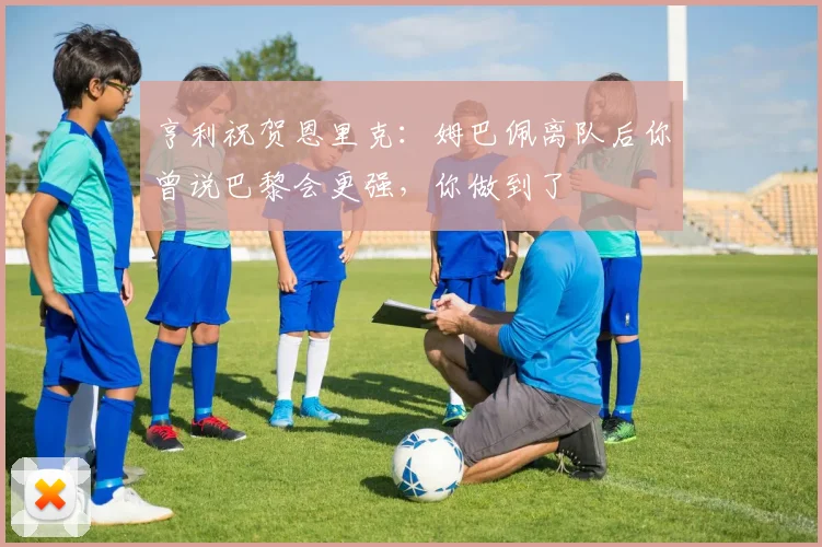 亨利祝贺恩里克：姆巴佩离队后你曾说巴黎会更强，你做到了
