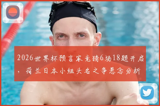 2026世界杯预言家竞猜6场18题开启，荷兰日本小组头名之争悬念分析与实战预测指南