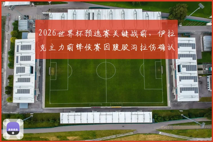 2026世界杯预选赛关键战前，伊拉克主力前锋侯赛因腹股沟拉伤确认伤退，完整伤情报告与球队应对策略分析