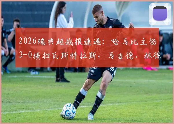 2026瑞典超战报速递：哈马比主场3-0横扫瓦斯特拉斯，马吉德、林德双双建功，赛后深度解析球队战术打法
