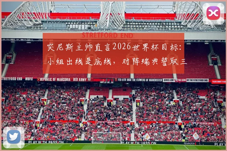 突尼斯主帅直言2026世界杯目标:小组出线是底线,对阵瑞典誓取三分,备战策略全解析