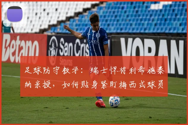 足球防守教学：瑞士悍将利希施泰纳亲授，如何贴身紧盯梅西式球员，一米空间都不能给！