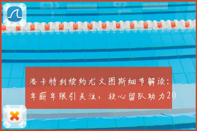 洛卡特利续约尤文图斯细节解读：年薪年限引关注，核心留队助力2026欧冠资格冲击