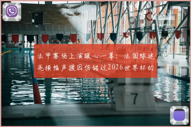 法甲赛场上演暖心一幕：法国球迷亮横幅声援因伤错过2026世界杯的埃基蒂克，伤情最新动态汇总