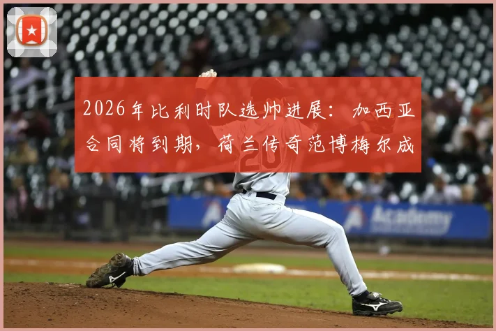 2026年比利时队选帅进展:加西亚合同将到期,荷兰传奇范博梅尔成热门候选,附候选人全面解析