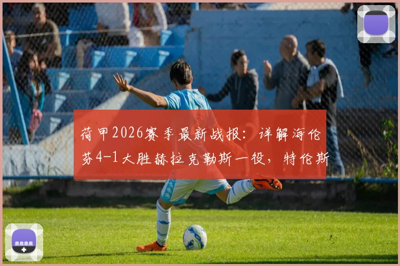 荷甲2026赛季最新战报：详解海伦芬4-1大胜赫拉克勒斯一役，特伦斯考与里维拉关键进球全回顾