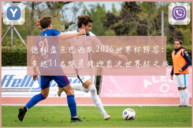 德转盘点巴西队2026世界杯阵容：多达11名球员将迎首次世界杯之旅，阵容年轻化趋势明显
