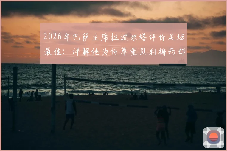 2026年巴萨主席拉波尔塔评价足坛最佳:详解他为何尊重贝利梅西却独推克鲁伊夫为首