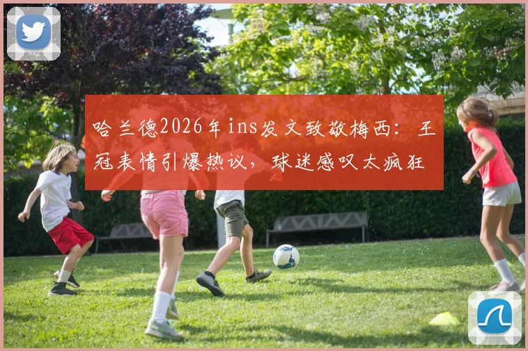 哈兰德2026年ins发文致敬梅西：王冠表情引爆热议，球迷感叹太疯狂！