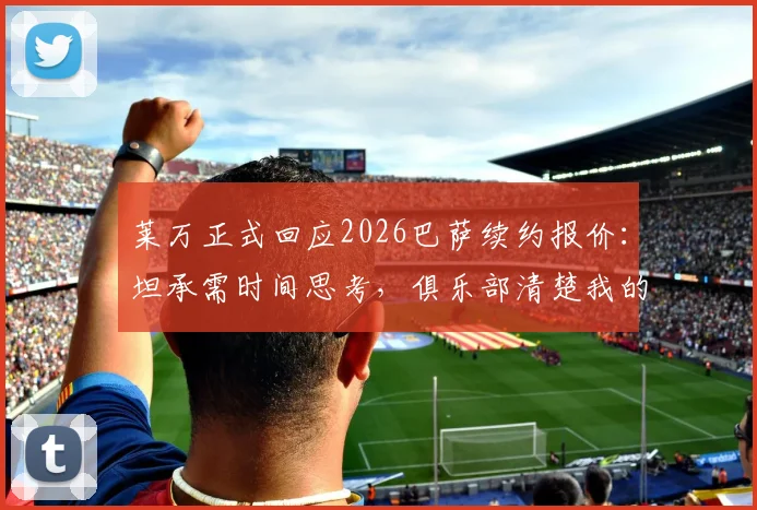 莱万正式回应2026巴萨续约报价：坦承需时间思考，俱乐部清楚我的想法与潜在年薪要求