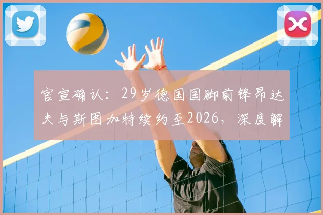 官宣确认：29岁德国国脚前锋昂达夫与斯图加特续约至2026，深度解析续约背后的战略考量
