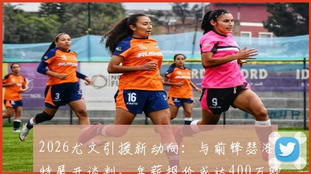 2026尤文引援新动向：与前锋瑟洛特展开谈判，年薪报价或达400万欧元，索尔洛特能否加盟？