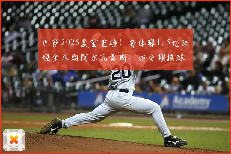 巴萨2026夏窗重磅！每体曝1.5亿欧现金求购阿尔瓦雷斯，拒分期换球员，曼城如何抉择？