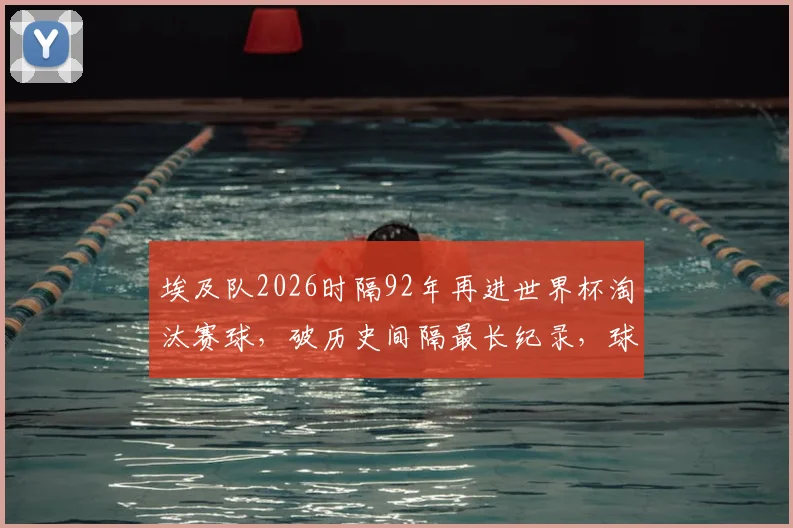 埃及队2026时隔92年再进世界杯淘汰赛球，破历史间隔最长纪录，球迷必看详细分析！