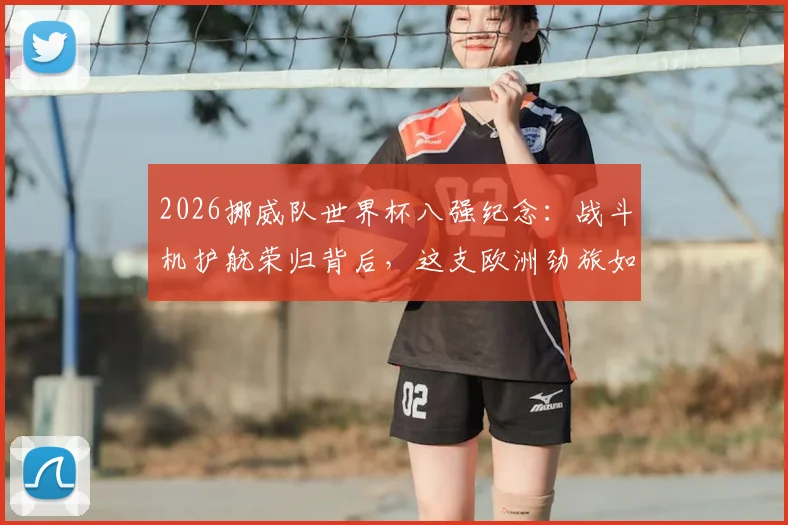2026挪威队世界杯八强纪念：战斗机护航荣归背后，这支欧洲劲旅如何实现历史性突破？