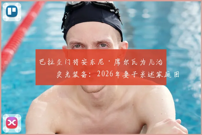 巴拉圭门将安东尼·席尔瓦为儿治病卖光装备：2026年妻子亲述家庭困境细节与感人故事