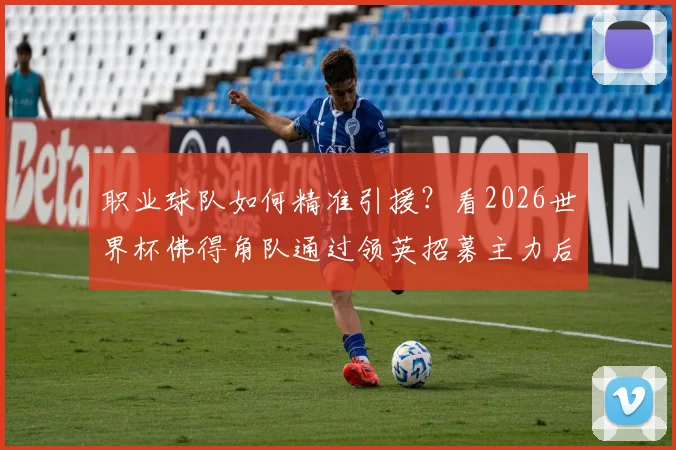 职业球队如何精准引援？看2026世界杯佛得角队通过领英招募主力后卫皮科的成功案例