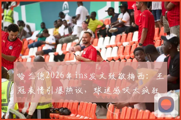哈兰德2026年ins发文致敬梅西：王冠表情引爆热议，球迷感叹太疯狂！
