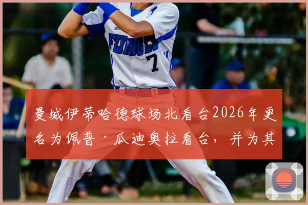 曼城伊蒂哈德球场北看台2026年更名为佩普·瓜迪奥拉看台,并为其树立雕像,对球迷意味着什么?