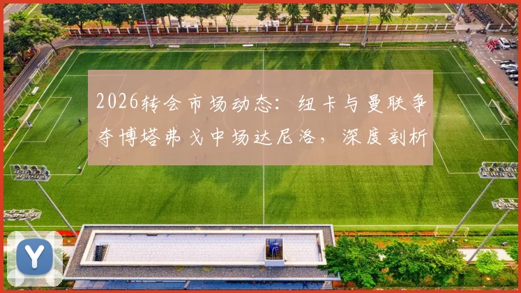 2026转会市场动态：纽卡与曼联争夺博塔弗戈中场达尼洛，深度剖析球员实力与转会前景