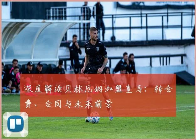 深度解读贝林厄姆加盟皇马：转会费、合同与未来前景