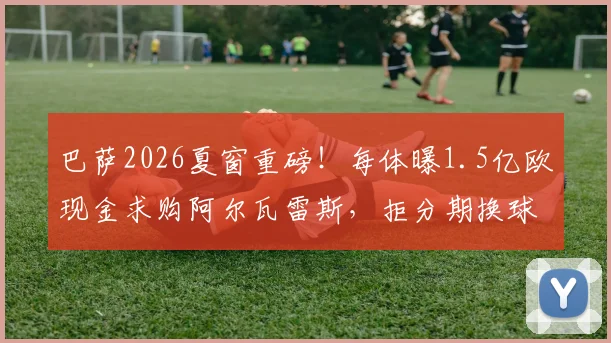 巴萨2026夏窗重磅！每体曝1.5亿欧现金求购阿尔瓦雷斯，拒分期换球员，曼城如何抉择？