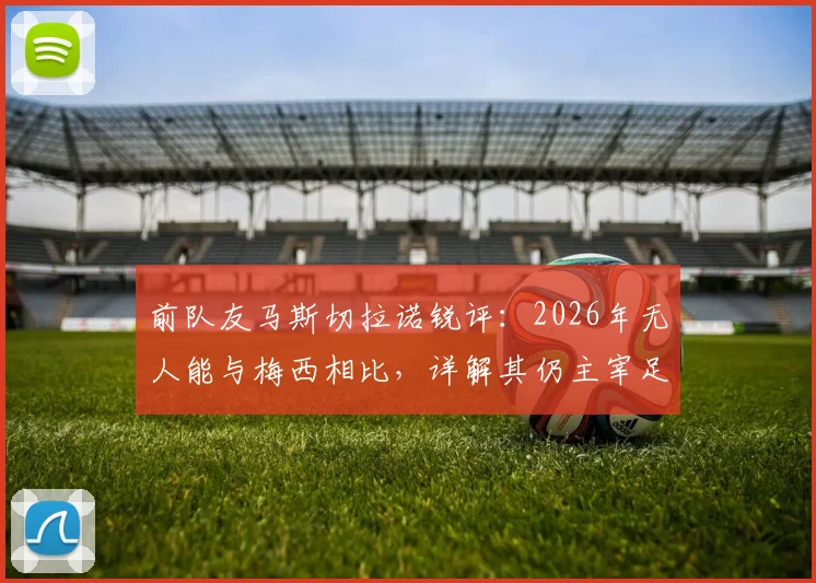 前队友马斯切拉诺锐评：2026年无人能与梅西相比，详解其仍主宰足球比赛的三大核心能力