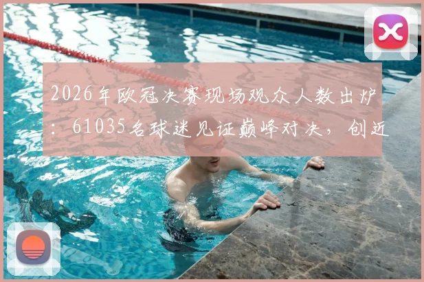 2026年欧冠决赛现场观众人数出炉：61035名球迷见证巅峰对决，创近三年上座率新高