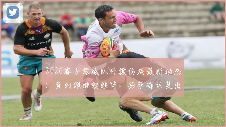 2026赛季蓉城队外援伤病最新动态：费利佩继续缺阵，茹萨确认复出可出战