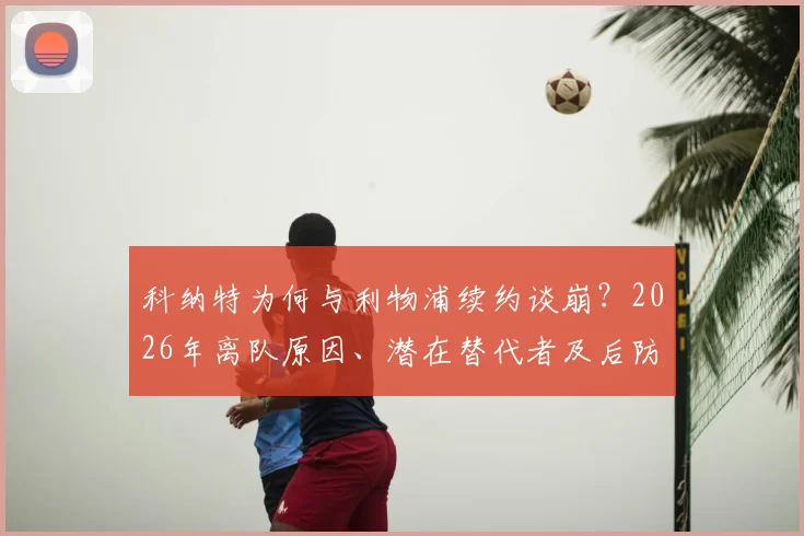 科纳特为何与利物浦续约谈崩?2026年离队原因、潜在替代者及后防影响深度剖析