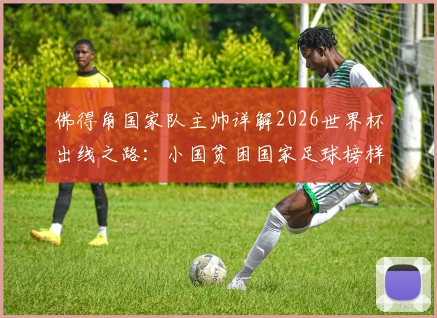 佛得角国家队主帅详解2026世界杯出线之路：小国贫困国家足球榜样，这些因素比球星更重要