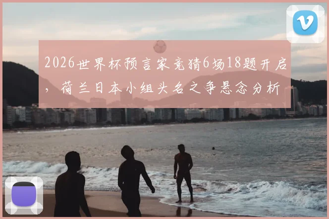 2026世界杯预言家竞猜6场18题开启，荷兰日本小组头名之争悬念分析与实战预测指南