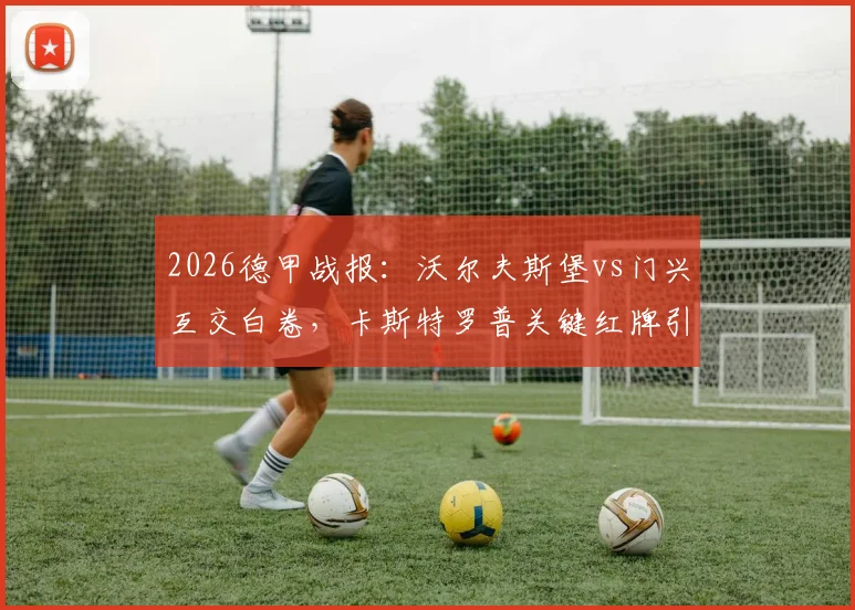 2026德甲战报：沃尔夫斯堡vs门兴互交白卷，卡斯特罗普关键红牌引发热议