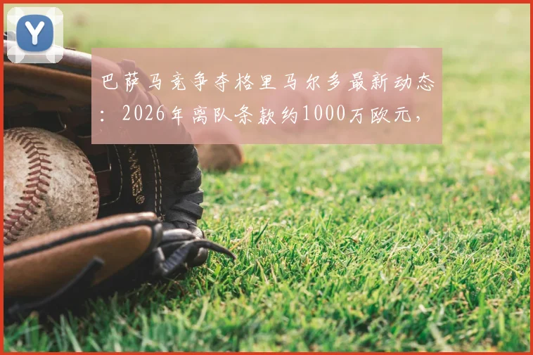 巴萨马竞争夺格里马尔多最新动态：2026年离队条款约1000万欧元，转会前景分析