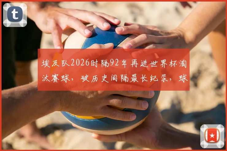 埃及队2026时隔92年再进世界杯淘汰赛球，破历史间隔最长纪录，球迷必看详细分析！
