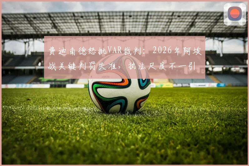 费迪南德怒批VAR裁判:2026年阿埃战关键判罚失准,执法尺度不一引争议